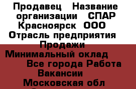 Продавец › Название организации ­ СПАР-Красноярск, ООО › Отрасль предприятия ­ Продажи › Минимальный оклад ­ 15 000 - Все города Работа » Вакансии   . Московская обл.,Звенигород г.